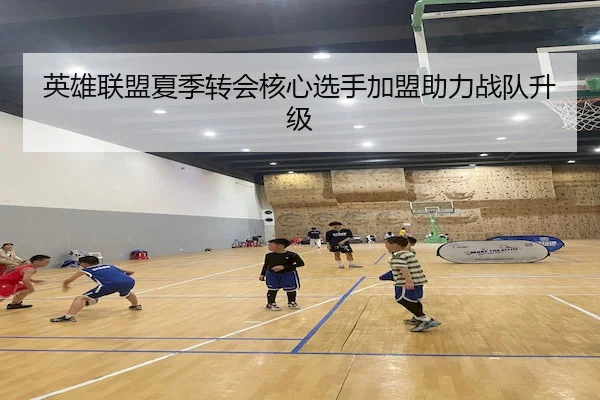 英雄联盟夏季转会核心选手加盟助力战队升级